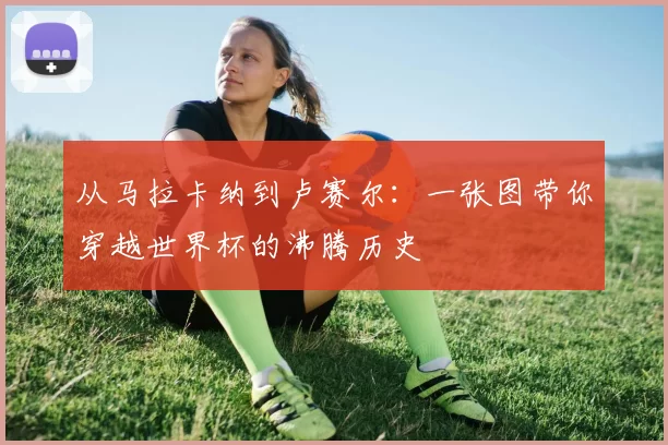 从马拉卡纳到卢赛尔:一张图带你穿越世界杯的沸腾历史