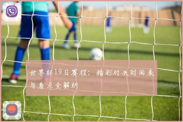 世界杯19日赛程：精彩对决时间表与看点全解析