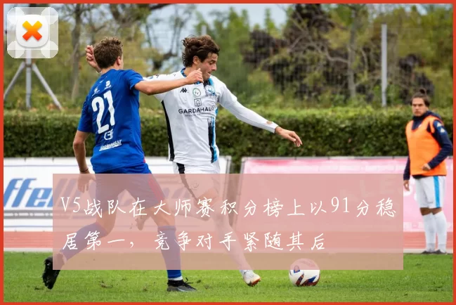V5战队在大师赛积分榜上以91分稳居第一,竞争对手紧随其后