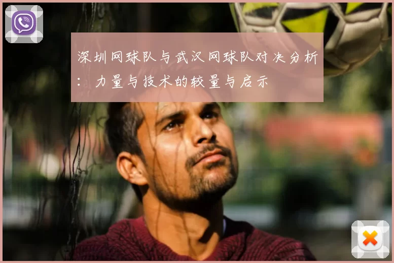 深圳网球队与武汉网球队对决分析:力量与技术的较量与启示