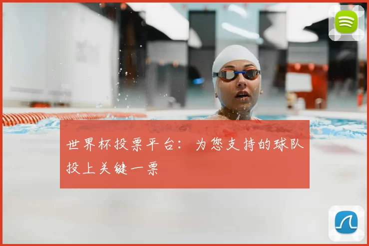世界杯投票平台:为您支持的球队投上关键一票
