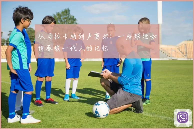 从马拉卡纳到卢赛尔:一座球场如何承载一代人的记忆
