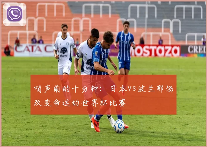 哨声前的十分钟：日本vs波兰那场改变命运的世界杯比赛