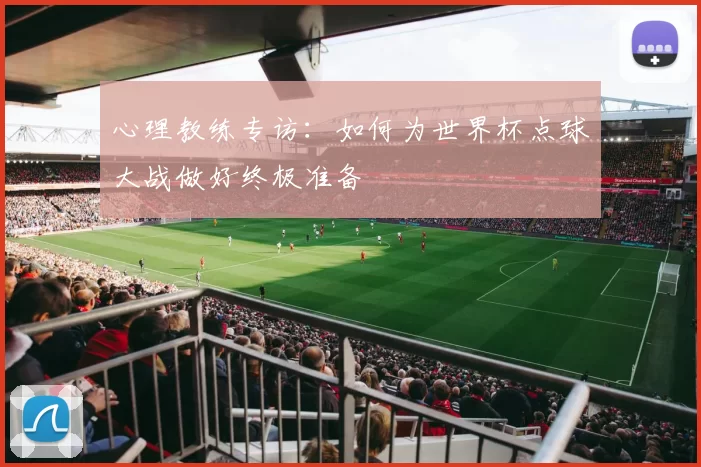 心理教练专访：如何为世界杯点球大战做好终极准备