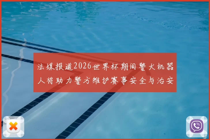 法媒报道2026世界杯期间警犬机器人将助力警方维护赛事安全与治安