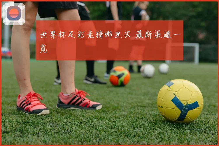 世界杯足彩竞猜哪里买 最新渠道一览