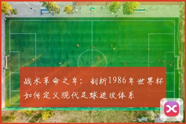 战术革命之年:剖析1986年世界杯如何定义现代足球进攻体系