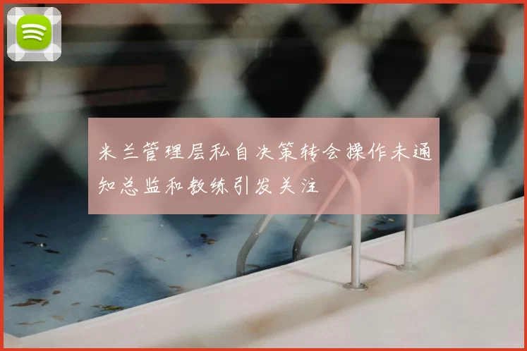 米兰管理层私自决策转会操作未通知总监和教练引发关注