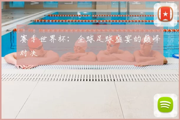 赛季世界杯:全球足球盛宴的巅峰对决