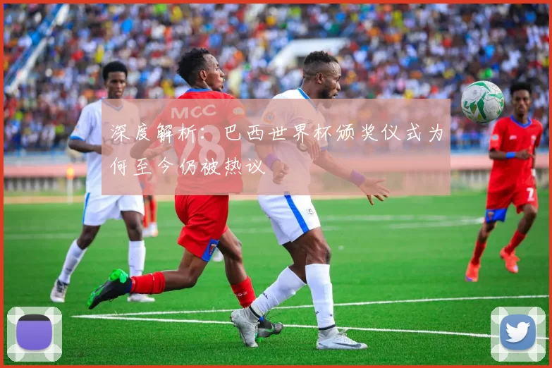 深度解析:巴西世界杯颁奖仪式为何至今仍被热议