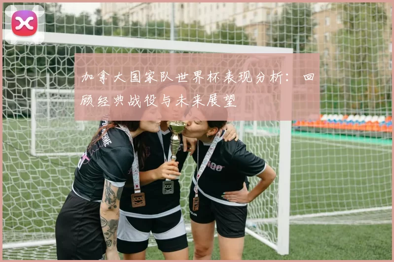 加拿大国家队世界杯表现分析：回顾经典战役与未来展望