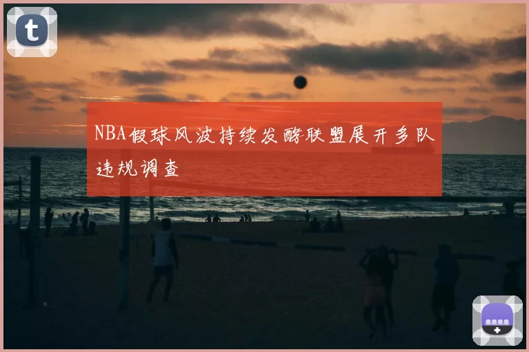NBA假球风波持续发酵联盟展开多队违规调查