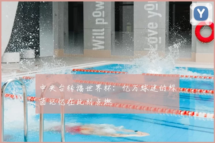 中央台转播世界杯:亿万球迷的绿茵记忆在此刻点燃