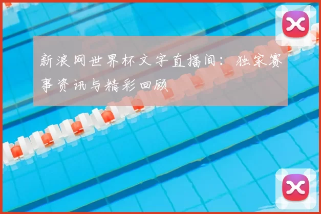 新浪网世界杯文字直播间：独家赛事资讯与精彩回顾