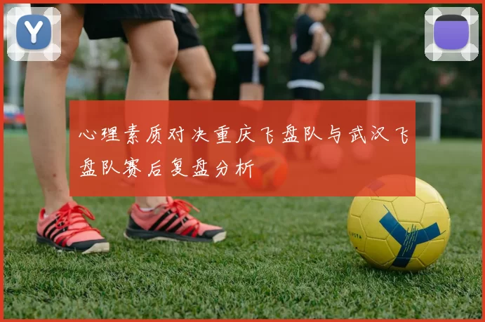 心理素质对决重庆飞盘队与武汉飞盘队赛后复盘分析