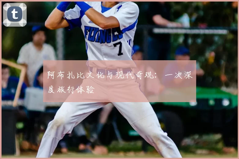 阿布扎比文化与现代奇观：一次深度旅行体验