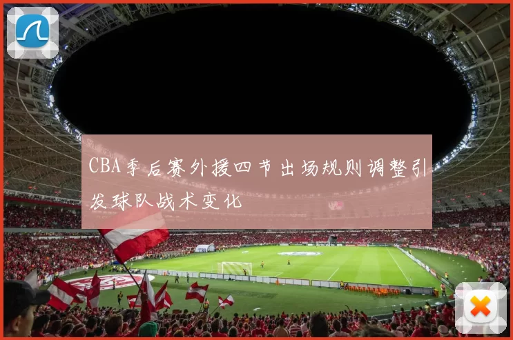 CBA季后赛外援四节出场规则调整引发球队战术变化