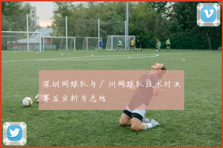 深圳网球队与广州网球队技术对决赛后分析与总结