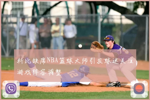 科比缺席NBA篮球大师引发球迷关注游戏阵容调整