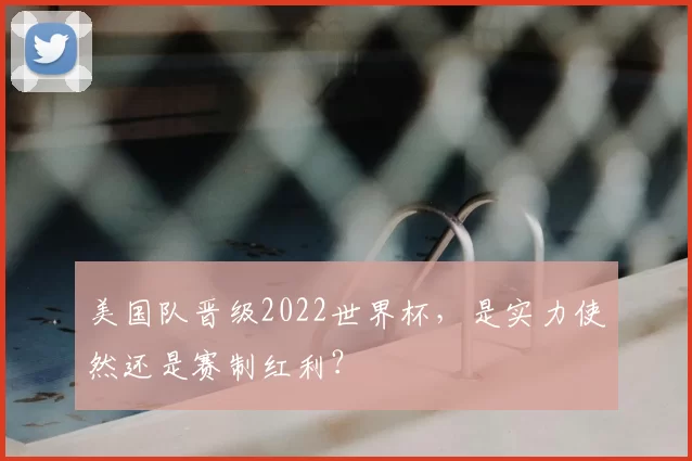 美国队晋级2022世界杯,是实力使然还是赛制红利?