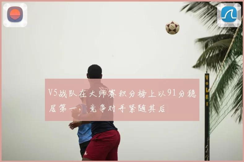 V5战队在大师赛积分榜上以91分稳居第一，竞争对手紧随其后