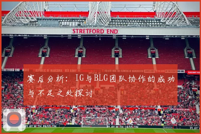 赛后分析：IG与BLG团队协作的成功与不足之处探讨