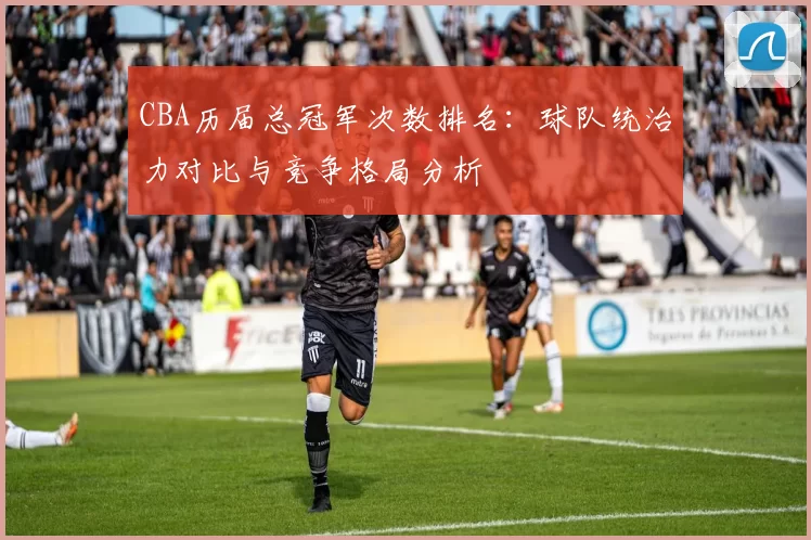 CBA历届总冠军次数排名：球队统治力对比与竞争格局分析