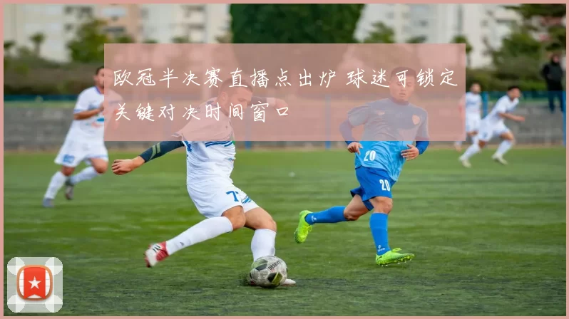 欧冠半决赛直播点出炉 球迷可锁定关键对决时间窗口