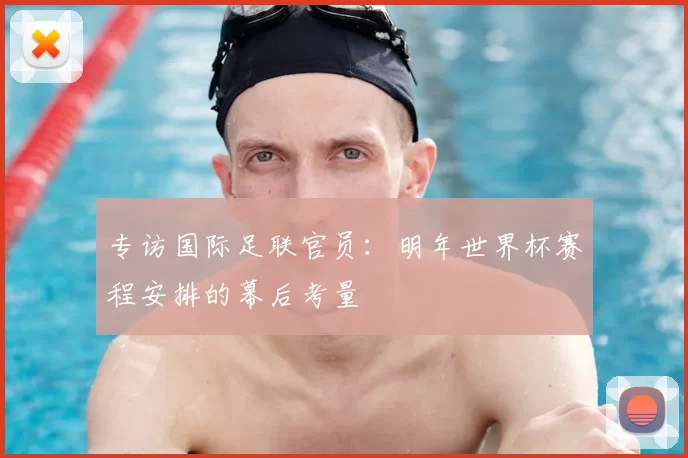 专访国际足联官员：明年世界杯赛程安排的幕后考量