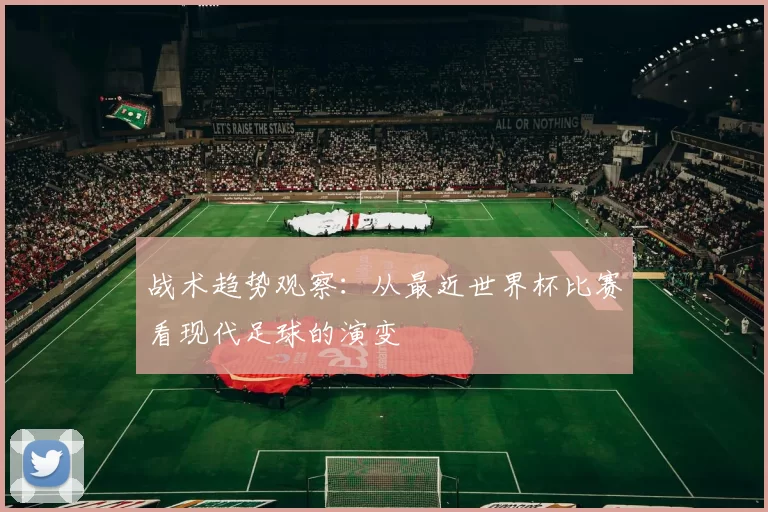 战术趋势观察：从最近世界杯比赛看现代足球的演变