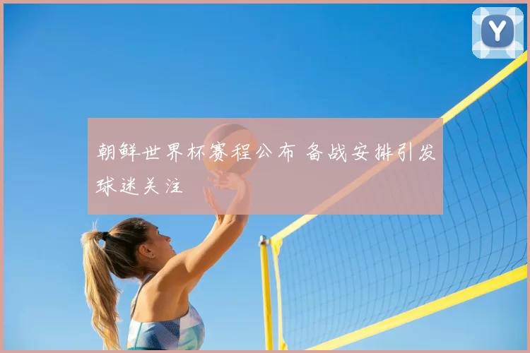 朝鲜世界杯赛程公布 备战安排引发球迷关注