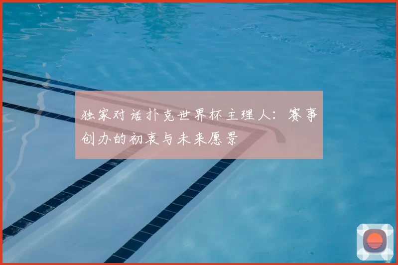 独家对话扑克世界杯主理人：赛事创办的初衷与未来愿景