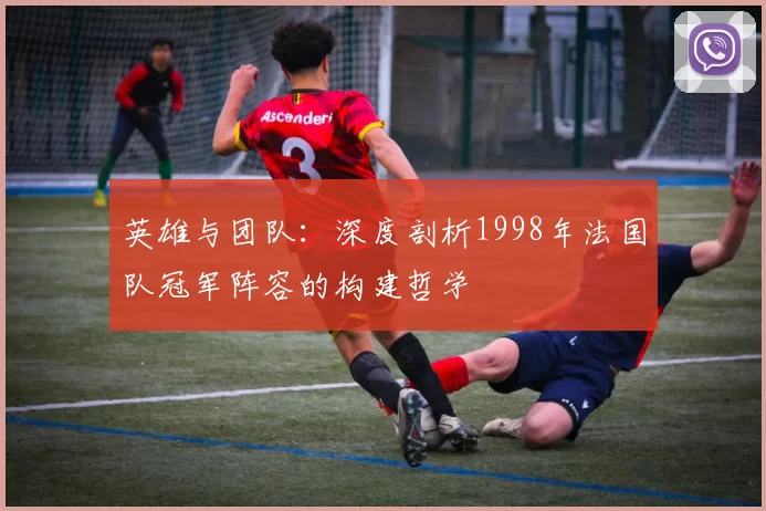 英雄与团队:深度剖析1998年法国队冠军阵容的构建哲学