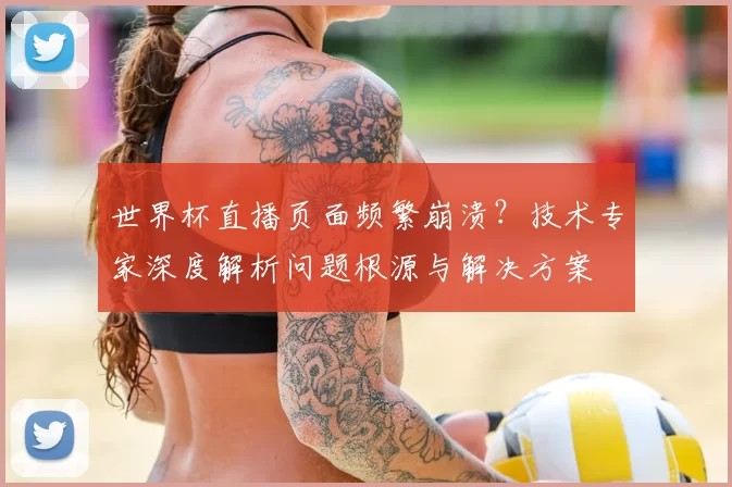 世界杯直播页面频繁崩溃?技术专家深度解析问题根源与解决方案