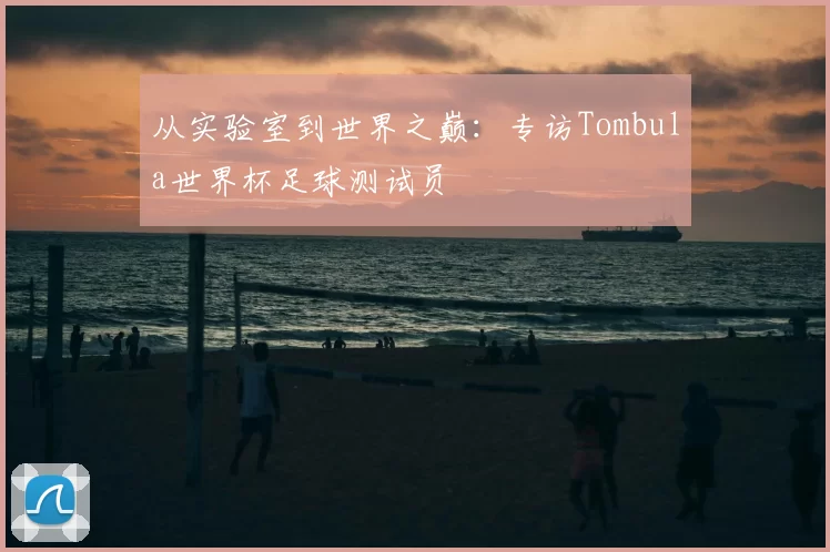 从实验室到世界之巅:专访Tombula世界杯足球测试员