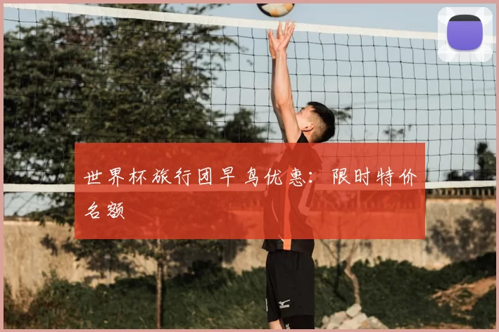 世界杯旅行团早鸟优惠:限时特价名额