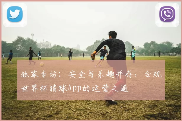 独家专访：安全与乐趣并存，合规世界杯猜球App的运营之道
