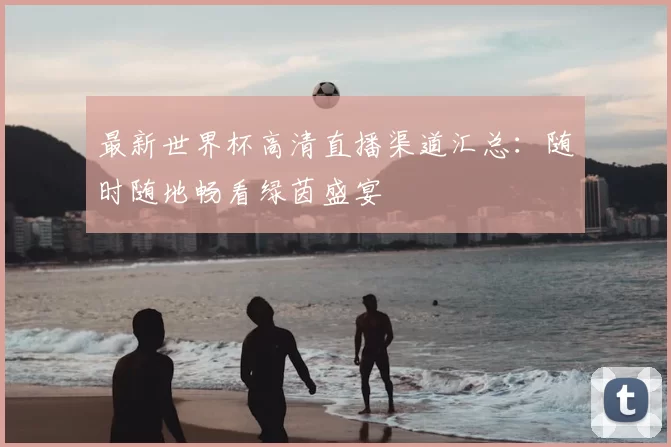 最新世界杯高清直播渠道汇总:随时随地畅看绿茵盛宴