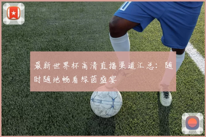 最新世界杯高清直播渠道汇总:随时随地畅看绿茵盛宴