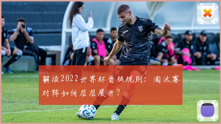 解读2022世界杯晋级规则：淘汰赛对阵如何层层展开？
