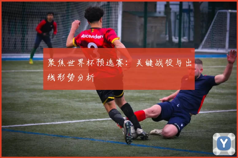 聚焦世界杯预选赛：关键战役与出线形势分析