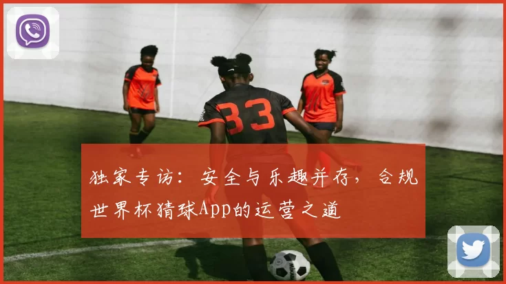 独家专访：安全与乐趣并存，合规世界杯猜球App的运营之道