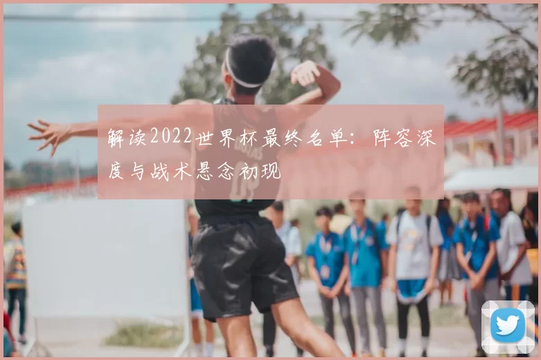 解读2022世界杯最终名单:阵容深度与战术悬念初现
