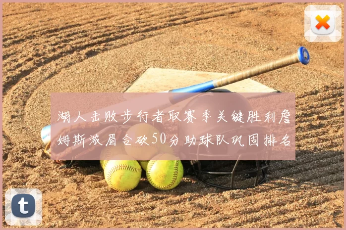 湖人击败步行者取赛季关键胜利詹姆斯浓眉合砍50分助球队巩固排名
