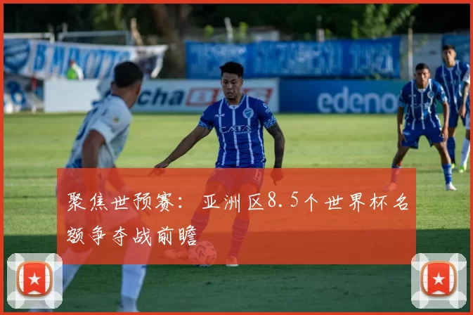 聚焦世预赛：亚洲区8.5个世界杯名额争夺战前瞻