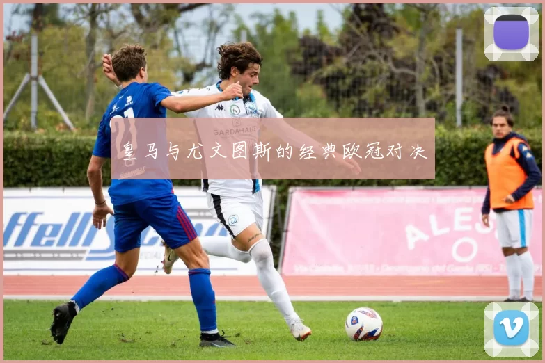 皇马与尤文图斯的经典欧冠对决