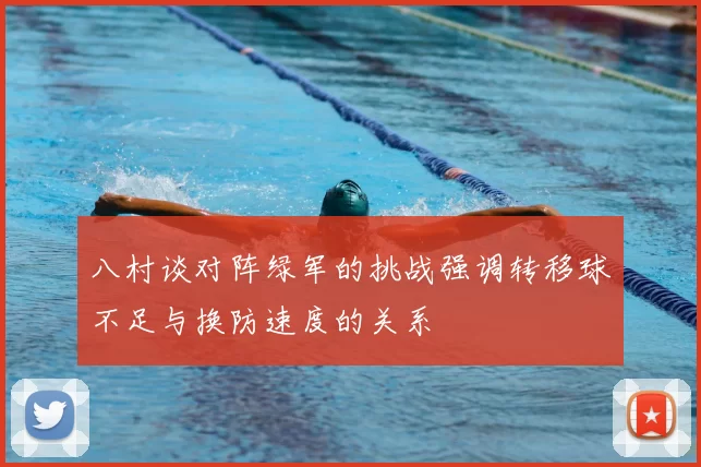 八村谈对阵绿军的挑战强调转移球不足与换防速度的关系