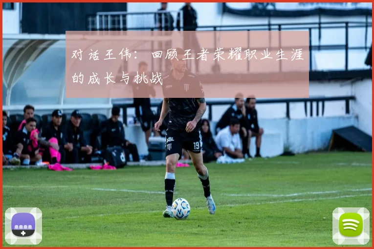 对话王伟:回顾王者荣耀职业生涯的成长与挑战
