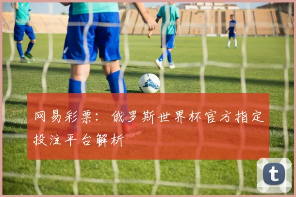 网易彩票:俄罗斯世界杯官方指定投注平台解析