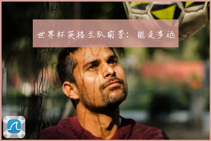 世界杯英格兰队前景:能走多远